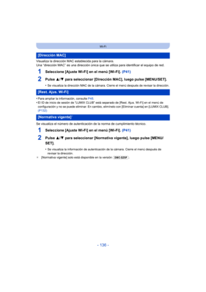 Page 136- 136 -
Wi-Fi
Visualiza la dirección MAC establecida para la cámara.
Una “dirección MAC” es una dirección única que se utiliza para identificar el equipo de red.
1Seleccione [Ajuste Wi-Fi] en el menú [Wi-Fi]. (P41)
2Pulse 3/4 para seleccionar [Dirección MAC], luego pulse [MENU/SET].
•Se visualiza la dirección MAC de la cámara. Cierre el menú después de revisar la dirección.
•Para ampliar la información, consulte  P48.
•El ID de inicio de sesión de “LUMIX CLUB” está separado de [Rest. Ajus. Wi-Fi] en el...