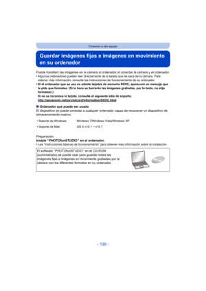 Page 139- 139 -
Conexión a otro equipo
Guardar imágenes fijas e imágenes en movimiento 
en su ordenador
Puede transferir las imágenes en la cámara al ordenador al conectar la cámara y el ordenador.
•Algunos ordenadores pueden leer directamente de la tarjeta que se saca de la cámara. Para 
obtener más información, consulte las instrucciones de funcionamiento de su ordenador.
•Si el ordenador que se usa no admite tarjetas de memoria SDXC, aparecerá un mensaje que 
le pide que formatee. (Si lo hace se borrarán las...