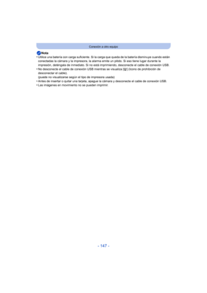 Page 147- 147 -
Conexión a otro equipo
Nota
•Utilice una batería con carga suficiente. Si la carga que queda de la batería disminuye cuando están 
conectadas la cámara y la impresora, la alarma  emite un pitido. Si eso tiene lugar durante la 
impresión, deténgala de inmediato. Si no está  imprimiendo, desconecte el cable de conexión USB.
•No desconecte el cable de conexión USB mientras se visualiza [ å] (Icono de prohibición de 
desconectar el cable).
(puede no visualizarse según el tipo de impresora usada)...
