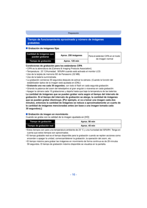 Page 16- 16 -
Preparación
∫Grabación de imágenes fijas
Condiciones de grabación para los estándares CIPA
•
CIPA es la abreviatura de [Camera & Imaging Products Association].•Temperatura: 23 oC/Humedad: 50%RH cuando está activado el monitor LCD.•Uso de la tarjeta de memoria SD de Panasonic (32 MB).
•Uso de la batería suministrada.•La grabación comienza 30 segundos después de activar la cámara. (Cuando la función del 
estabilizador óptico de la imagen está ajustada en [ON].)
•Grabando una vez cada 30 segundos ,...