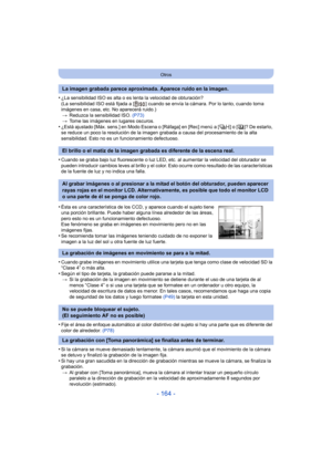 Page 164- 164 -
Otros
•¿La sensibilidad ISO es alta o es lenta la velocidad de obturación?
(La sensibilidad ISO está fijada a [ ] cuando se envía la cámara. Por lo tanto, cuando toma 
imágenes en casa, etc. No aparecerá ruido.) > Reduzca la sensibilidad ISO.  (P73)
> Tome las imágenes en lugares oscuros.
•¿Está ajustado [Máx. sens.] en Modo Escena o [Ráfaga] en [Rec] menú a [ ] o [ ]? De estarlo, 
se reduce un poco la resolución de la imagen grabada a causa del procesamiento de la alta 
sensibilidad. Esto no es...