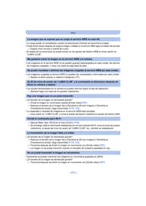 Page 171- 171 -
Otros
•La carga puede no completarse cuando se desconecta mientras se transmite la imagen.
•Puede tomar tiempo después de carga la imagen a reflejar en el servicio WEB según el estado del servidor.>Espere unos minutos e intente de nuevo.•El estado de la transmisión se puede revisar en los ajustes del destino WEB al iniciar sesión en 
“LUMIX CLUB”.
•Las imágenes en el servicio WEB no se pueden guardar (descargadas) en esta unidad. No elimina 
las imágenes cargadas, y hace una copia de seguridad de...