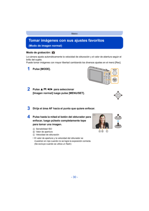 Page 30- 30 -
Básico
Tomar imágenes con sus ajustes favoritos 
(Modo de imagen normal)
Modo de grabación: 
La cámara ajusta automáticamente la velocidad de obturación y el valor de abertura según el 
brillo del sujeto.
Puede tomar imágenes con mayor libertad cambiando los diversos ajustes en el menú [Rec].
1Pulse [MODE].
2Pulse 3/4/2/ 1 para seleccionar 
[Imagen normal] luego pulse [MENU/SET].
3Dirija el área AF hacia el punto que quiere enfocar.
4Pulse hasta la mitad el botón del obturador para 
enfocar, luego...