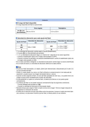 Page 58- 58 -
Grabación
∫El rango del flash disponible
•El rango disponible del flash es aproximado.
∫ Velocidad de obturación para cada ajuste del flash
¢1 La velocidad de obturación cambia según el ajuste [Estabilizador].
¢ 2 Cuando [ ] en [Sensibilid ad] está ajustado.
•¢1, 2: La velocidad de obturación llega a un máximo de 1 segundo en los casos siguientes.–Cuando el estabilizador óptico de la imagen está ajustado en [OFF].–Cuando la cámara ha percibido una pequeña desestabilización cuando el estabilizador...