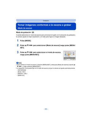 Page 63- 63 -
Grabación
Tomar imágenes conformes a la escena a grabar 
(Modo de escena)
Modo de grabación: 
Cuando selecciona un modo de escena para armonizar el sujeto con la situación de grabación, 
la cámara ajusta la mejor exposición y el matiz para lograr la imagen deseada.
1Pulse [MODE].
2Pulse 3/4/2/ 1 para seleccionar [Modo de escena] luego pulse [MENU/
SET].
3Pulse  3/4/2/ 1 para seleccionar el modo de escena, 
luego pulse [MENU/SET].
Nota
•Para cambiar el modo de escena, presione [MENU/SET],...