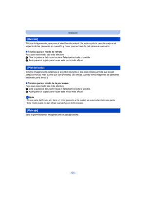Page 64- 64 -
Grabación
Si toma imágenes de personas al aire libre durante el día, este modo le permite mejorar el 
aspecto de las personas en cuestión y hacer  que su tono de piel parezca más sano.
∫ Técnica para el modo de retrato
Para que este modo sea más efectivo:
1 Gire la palanca del zoom hacia el Teleobjetivo todo lo posible.
2 Acérquese al sujeto para hacer este modo más eficaz.
Si toma imágenes de personas al aire libre durante el día, este modo permite que la piel 
parezca incluso más suave que con...