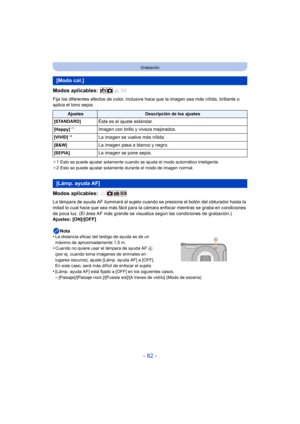 Page 82- 82 -
Grabación
Modos aplicables: 
Fija los diferentes efectos de color, inclusive hace que la imagen sea más nítida, brillante o 
aplica el tono sepia.
¢1 Esto se puede ajustar solamente cuando se ajusta el modo automático inteligente.
¢ 2 Esto se puede ajustar solamente durante el modo de imagen normal.
Modos aplicables: 
La lámpara de ayuda AF iluminará al sujeto cuando se presione el botón del obturador hasta la 
mitad lo cual hace que sea más fácil para la cámara enfocar mientras se graba en...
