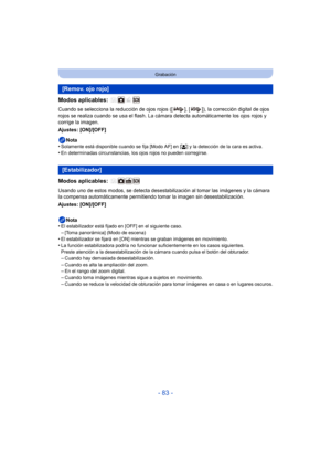 Page 83- 83 -
Grabación
Modos aplicables: 
Cuando se selecciona la reducción de ojos rojos ([ ], [ ]), la corrección digital de ojos 
rojos se realiza cuando se usa el flash. La cámara detecta automáticamente los ojos rojos y 
corrige la imagen.
Ajustes: [ON]/[OFF]
Nota
•
Solamente está disponible cuando se fija [Modo AF] en [ š] y la detección de la cara es activa.•En determinadas circunstancias, los ojos rojos no pueden corregirse.
Modos aplicables: 
Usando uno de estos modos, se detecta desestabiliz ación al...