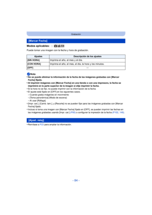 Page 84- 84 -
Grabación
Modos aplicables: 
Puede tomar una imagen con la fecha y hora de grabación.Nota
•
No se puede eliminar la información de la fecha de las imágenes grabadas con [Marcar 
Fecha] fijado.
•Al imprimir imágenes con [Marcar Fecha] en una tienda o con una impresora, la fecha se 
imprimirá en la parte superior de la imagen si elije imprimir la fecha.
•Si la hora no se fijó, no puede imprimir con la información de la fecha.•El ajuste está fijado en [OFF] en los siguientes casos.
–Cuando graba...