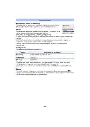 Page 88- 88 -
Reproducción/Edición
∫Cambiar los ajustes de diapositiva
Puede cambiar los ajustes para r eproducir diapositivas seleccionando 
[Efecto] o [Configuración] en la pantalla de menú de diapositivas.
[Efecto]
Éste le permite seleccionar los efectos de la pantalla o los efectos de la 
música cuando cambia de una imagen a la siguiente.
[NATURAL], [SLOW], [SWING], [URBAN], [OFF], [AUTO]
•
Cuando está seleccionado [URBAN], la imagen puede aparecer en blanco y negro con efecto de 
pantalla.
•[AUTO] sólo...