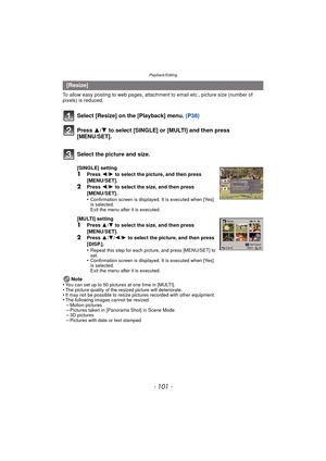 Page 101- 101 -
Playback/Editing
To allow easy posting to web pages, attachment to email etc., picture size (number of 
pixels) is reduced.
Select [Resize] on the [Playback] menu.  (P38)
Press  3/4 to select [SINGLE] or [MULTI] and then press 
[MENU/SET].
Note
•You can set up to 50 pictures at one time in [MULTI].•The picture quality of the resized picture will deteriorate.•It may not be possible to resize pictures recorded with other equipment.•The following images cannot be resized.–Motion pictures–Pictures...