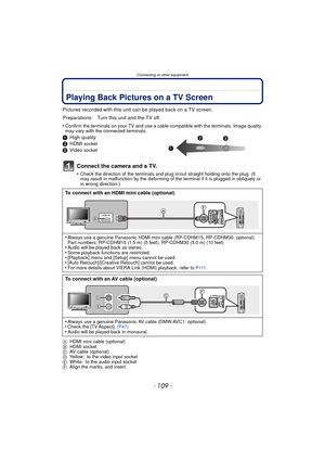 Page 109- 109 -
Connecting to other equipment
Connecting to other equipmentPlaying Back Pictures on a TV Screen
Pictures recorded with this unit can be played back on a TV screen.
•
Confirm the terminals on your TV and use a cable compatible with the terminals. Image quality 
may vary with the connected terminals.
1 High quality
2 HDMI socket
3Video socket
Connect the camera and a TV.
•Check the direction of the terminals and plug in/out straight holding onto the plug. (It 
may result in malfunction by the...