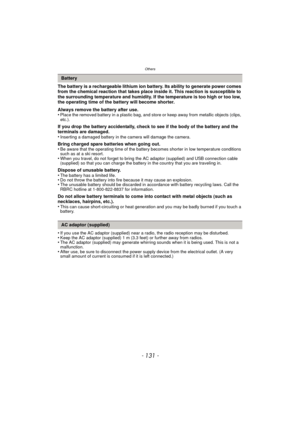 Page 131- 131 -
Others
The battery is a rechargeable lithium ion battery. Its ability to generate power comes 
from the chemical reaction that takes place inside it. This reaction is susceptible to 
the surrounding temperature and humidity. If the temperature is too high or too low, 
the operating time of the battery will become shorter.
Always remove the battery after use.
•
Place the removed battery in a plastic bag, and store or keep away from metallic objects (clips, 
etc.).
If you drop the battery...