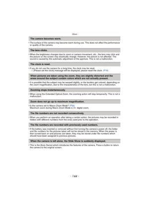 Page 144Others
- 144 -
•The surface of the camera may become warm during use. This does not affect the performance 
or quality of the camera.
•When the brightness changes due to zoom or camera movement, etc., the lens may click and 
the picture on the screen may drastically change. However, the picture is not affected. The 
sound is caused by the automatic adjustment of the aperture. This is not a malfunction.
•If you do not use the camera for a long time, the clock may be reset.
> [Please set the clock] message...