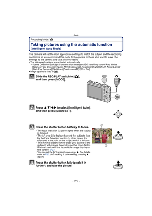 Page 22Basic
- 22 -
Recording Mode: 
Taking pictures using the automatic function 
(Intelligent Auto Mode)
The camera will set the most appropriate settings to match the subject and the recording 
conditions so we recommend this mode for beginners or those who want to leave the 
settings to the camera and take pictures easily.
•
The following functions are activated automatically.–Scene Detection /Backlight Compensation/Intelligent ISO sensitivity control/Auto White 
Balance/ Face Detection/[Quick...