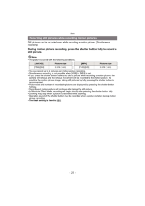 Page 31- 31 -
Basic
Still pictures can be recorded even while recording a motion picture. (Simultaneous 
recording)
During motion picture recording, press the shutter button fully to record a 
still picture.
Note
•The picture is saved with the following conditions.
•You can record up to 2 pictures per motion picture recording.•Simultaneous recording is not possible when [VGA] in [MP4] is set.•If you press the shutter button halfway to take a picture while recording a motion picture, the 
camera will refocus and...