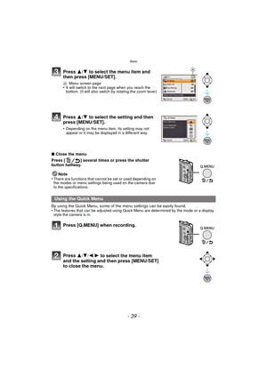 Page 39- 39 -
Basic
∫Close the menu
Press [ ] several times or press the shutter 
button halfway.
Note
•
There are functions that cannot be set or used depending on 
the modes or menu settings being used on the camera due 
to the specifications.
By using the Quick Menu, some of  the menu settings can be easily found.
•The features that can be adjusted using Quick Menu are determined by the mode or a display 
style the camera is in.
Press  3/4 to select the menu item and 
then press [MENU/SET].
A Menu screen...