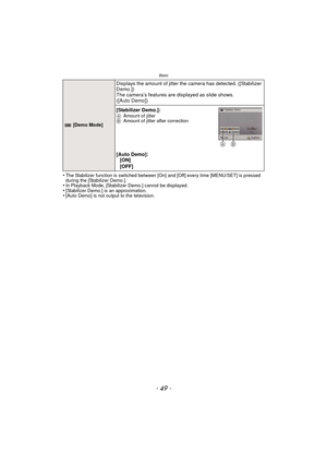 Page 49- 49 -
Basic
•The Stabilizer function is switched between [On] and [Off] every time [MENU/SET] is pressed 
during the [Stabilizer Demo.].
•In Playback Mode, [Stabilizer Demo.] cannot be displayed.•[Stabilizer Demo.] is an approximation.•[Auto Demo] is not output to the television.
 [Demo Mode]
Displays the amount of jitter the camera has detected. ([Stabilizer 
Demo.])
The camera’s features are displayed as slide shows. 
([Auto Demo])
[Stabilizer Demo.]:
AAmount of jitter
B Amount of jitter after...