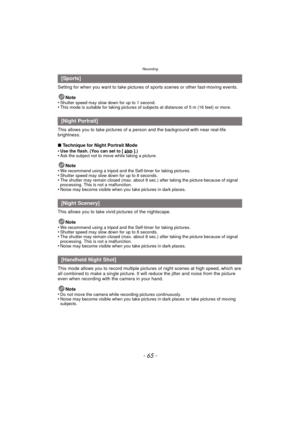 Page 65- 65 -
Recording
Setting for when you want to take pictures of sports scenes or other fast-moving events.Note
•
Shutter speed may slow down for up to 1 second.•This mode is suitable for taking pictures of subjects at distances of 5 m (16 feet) or more.
This allows you to take pictures of a  person and the background with near real-life 
brightness.
∫ Technique for Night Portrait Mode
•
Use the flash. (You can set to [ ].)•Ask the subject not to move while taking a picture.
Note
•We recommend using a...