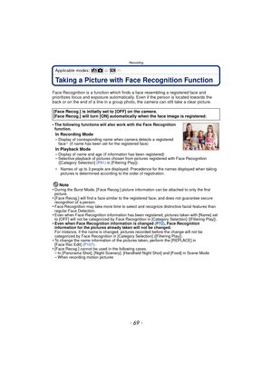 Page 69- 69 -
Recording
Applicable modes: 
RecordingTaking a Picture with Face Recognition Function
Face Recognition is a function which finds a face resembling a registered face and 
prioritizes focus and exposure automatically.  Even if the person is located towards the 
back or on the end of a line in a group photo, the camera can still take a clear picture.
•
The following functions will also work with the Face Recognition 
function.
In Recording Mode
–Display of corresponding name when camera detects a...