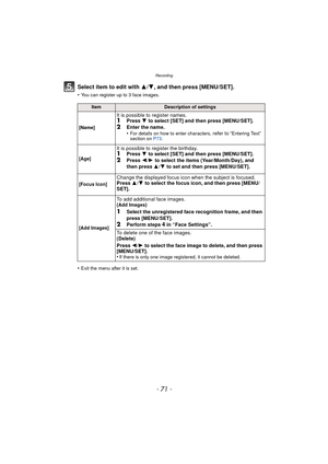 Page 71- 71 -
Recording
Select item to edit with 3/4, and then press [MENU/SET].
•You can register up to 3 face images.
•Exit the menu after it is set.
ItemDescription of settings
[Name]
It is possible to register names.1Press  4 to select [SET] and then press [MENU/SET].
2Enter the name.
•For details on how to enter characters, refer to “Entering Text” 
section on  P73.
[Age]
It is possible to register the birthday.1Press  4 to select [SET] and then press [MENU/SET].2Press 2/1 to select the items...