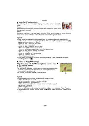 Page 80Recording
- 80 -
∫About [ š] ([Face Detection])
The following AF area frames are displayed when the camera detects the 
faces.
Yellow:
When the shutter button is pressed halfway, the frame turns green when 
the camera is focused.
White:
Displayed when more than one face is detected. Other faces that are the same distance 
away as the faces within the yellow AF areas are also brought into focus.
Note
•
Under certain picture-taking conditions including the following cases, the face detection 
function may...