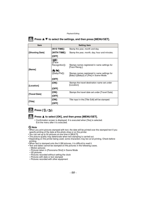 Page 99- 99 -
Playback/Editing
Press 3/4 to select the settings, and then press [MENU/SET].
Press [ ].
Press  3 to select [OK], and then press [MENU/SET].
•Confirmation screen is displayed. It is executed when [Yes] is selected. 
Exit the menu after it is executed.
Note
•When you print pictures stamped with text, the date will be printed over the stamped text if you 
specify printing of the date at the photo shop or on the printer.
•You can set up to 50 pictures at one time in [MULTI].•The picture quality may...