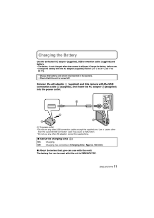 Page 1111(ENG) VQT3Y79
Charging the Battery
Use the dedicated AC adaptor (supplied), USB connection cable (supplied) and 
battery.
•The battery is not charged when the camera is shipped. Charge the battery before use.•Charge the battery with the AC adaptor (supplied) indoors [10oC to 30oC (50oF to 
86 oF)].
Connect the AC adaptor  A (supplied) and this camera with the USB 
connection cable  B (supplied), and insert the AC adaptor  A (supplied) 
into the power outlet.
C To power outlet•Do not use any other USB...