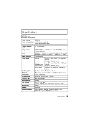 Page 1515(ENG) VQT3Y79
Specifications
Digital Camera:
Information for your safetyPower Source: DC 5.1 V
Power Consumption: 1.3 W (When recording)
0.9 W (When playing back)
Camera effective 
pixels 14,100,000 pixels
Image sensor 1/2.33q MOS sensor, total pixel number 15,300,000 pixels, 
Primary color filter
Lens Optical 10k zoom, fl 4.5 mm to 45 mm (35 mm film camera 
equivalent: 25 mm to 250 mm)/F3.1 (Wide) to F5.9 (Tele)
Image stabilizer Optical method
Focus range Normal 50 cm (1.6 feet) (Wide)/1.5 m (4.9...