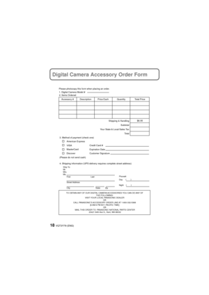 Page 18VQT3Y79 (ENG)18
Digital Camera Accessory Order Form
TO OBTAIN ANY OF OUR DIGITAL CAMERA ACCESSORIES YOU CAN DO ANY OF THE FOLLOWING: 
VISIT YOUR LOCAL PANASONIC DEALER  OR 
CALL PANASONIC’S ACCESSORY ORDER LINE AT 1-800-332-5368  [6 AM-6 PM M-F, PACIFIC TIME] OR 
MAIL THIS ORDER TO: PANASONIC NATIONAL PARTS CENTER 20421 84th Ave S., Kent, WA 98032
Ship To: 
Mr.
Mrs.
Ms.First Last
Street Address 
City State Zip
Phone#: 
Day ( )
Night ()
4. Shipping information (UPS delivery requires complete street...