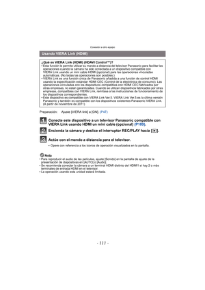 Page 111- 111 -
Conexión a otro equipo
Conecte este dispositivo a un televisor Panasonic compatible con 
VIERA Link usando HDMI un mini cable (opcional) (P109).
Encienda la cámara y deslice el interruptor REC/PLAY hacia [( ].
Actúe con el mando a distancia para el televisor.
•Opere con referencia a los iconos de operación visualizados en la pantalla.
Nota
•Para reproducir el audio de las películas, ajuste [Sonido] en la pantalla de ajuste de la 
presentación de diapositivas en [AUTO] o [Audio].
•Se recomienda...