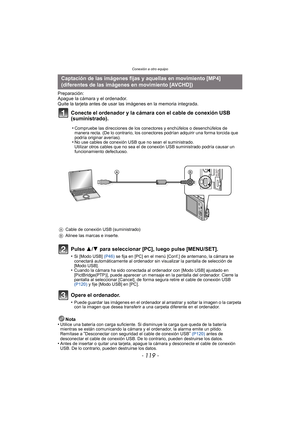 Page 119- 119 -
Conexión a otro equipo
Preparación:
Apague la cámara y el ordenador.
Quite la tarjeta antes de usar las imágenes en la memoria integrada.
Conecte el ordenador y la cámara con el cable de conexión USB 
(suministrado).
Pulse 3/4 para seleccionar [PC], luego pulse [MENU/SET].
•Si [Modo USB]  (P46) se fija en [PC] en el menú [Conf.] de antemano, la cámara se 
conectará automáticamente al ordenador sin visualizar la pantalla de selección de 
[Modo USB].
•Cuando la cámara ha sido conectada al ordenador...