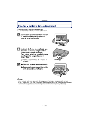 Page 14Preparación
- 14 -
Insertar y quitar la tarjeta (opcional)
•Compruebe que el dispositivo está apagado.•Le recomendamos utilizar una tarjeta de Panasonic.
Desplace la palanca de liberación en 
la dirección de la flecha y abra la 
tapa de la tarjeta/batería.
Insértela de forma segura hasta que 
escuche un “clic” y tenga cuidado 
con la dirección de inserción. 
Para retirar la tarjeta, empújela hasta 
que haga clic, luego sáquela de 
forma recta.
A: No toque los terminales de conexión de 
la tarjeta....