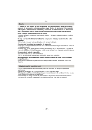 Page 131- 131 -
Otros
La batería es una batería de litio recargable. Su capacidad para generar corriente 
procede de la reacción química que tiene lugar dentro de la misma. Esta reacción 
está sujeta a la temperatura ambiente y humedad. Si la temperatura es demasiado 
alta o demasiado baja, la duración de funcionamiento de la batería se acortará.
Quite siempre la batería después de usarla.
•
Coloque la batería extraída en una bolsa de plástico y almacene o aleje de objetos metálico 
(grapas, etc.).
Si deja caer...