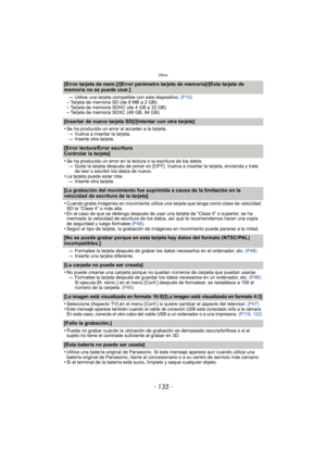 Page 135- 135 -
Otros
[Error tarjeta de mem.]/[Error parámetro tarjeta de memoria]/[Esta tarjeta de 
memoria no se puede usar.]
>Utilice una tarjeta compatible con este dispositivo.  (P15)–Tarjeta de memoria SD (de 8 MB a 2 GB)–Tarjeta de memoria SDHC (de 4 GB a 32 GB)–Tarjeta de memoria SDXC (48 GB, 64 GB)
[Insertar de nuevo tarjeta SD]/[Intentar con otra tarjeta]
•
Se ha producido un error al acceder a la tarjeta.
> Vuelva a insertar la tarjeta.
> Inserte otra tarjeta.
[Error lectura/Error escritura 
Controlar...