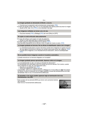 Page 137- 137 -
Otros
>Controle que la exposición esté correctamente compensada.  (P58)•El hecho de ajustar la [Vel. disp. min.] a una velocidad más rápida puede oscurecer la imagen.
> Ajuste la [Vel. disp. min.]  (P82) a una velocidad más baja.
> Fije [Auto bracket]  (P59) o [Ráfaga]  (P83) del menú [Rec] en [OFF].
•El rango del enfoque varía según el modo de grabación.
> Ajuste al modo adecuado para la distancia del sujeto.
•El sujeto supera el rango del enfoque de la cámara.  (P27)•Hay sacudida (trepidación)...