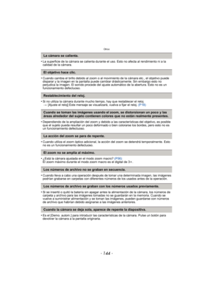 Page 144Otros
- 144 -
•La superficie de la cámara se calienta durante el uso. Esto no afecta al rendimiento ni a la 
calidad de la cámara.
•Cuando cambia el brillo debido al zoom o al movimiento de la cámara etc., el objetivo puede 
disparar y la imagen en la pantalla puede cambiar drásticamente. Sin embargo esto no 
perjudica la imagen. El sonido procede del ajuste automático de la abertura. Esto no es un 
funcionamiento defectuoso.
•Si no utiliza la cámara durante mucho tiempo, hay que restablecer el reloj. >...