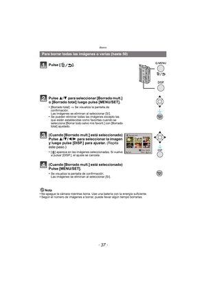 Page 37- 37 -
Básico
Nota
•No apague la cámara mientras borra. Use una batería con la energía suficiente.•Según el número de imágenes a borrar, puede llevar algún tiempo borrarlas.
Para borrar todas las imágenes o varias (hasta 50)
Pulse [ ].
Pulse  3/4 para seleccionar [Borrado mult.] 
o [Borrado total] luego pulse [MENU/SET].
•[Borrado total]  > Se visualiza la pantalla de 
confirmación. 
Las imágenes se eliminan al seleccionar [Sí].
•Se pueden eliminar todas las imágenes excepto las 
que están establecidas...