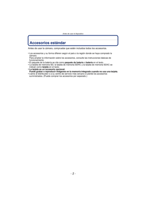 Page 5- 5 -
Antes de usar el dispositivo
Accesorios estándar
Antes de usar la cámara, compruebe que estén incluidos todos los accesorios.
•
Los accesorios y su forma difieren según el país o la región donde se haya comprado la 
cámara.
Para ampliar la información sobre los accesorios, consulte las instrucciones básicas de 
funcionamiento.
•El paquete de la batería se cita como paquete de batería o batería  en el texto.•La tarjeta de memoria SD, la tarjeta de memoria SDHC y la tarjeta de memoria SDXC se...