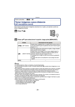 Page 56Grabación
- 56 -
Modos aplicables: 
Tomar imágenes a poca distancia 
([AF macro]/[Zoom macro])
Este modo le permite tomar imágenes cercanas de un sujeto, por ejemplo cuando se 
toman imágenes de flores.
Pulse 4 [#].
Pulse 3/ 4 para seleccionar la opción, luego pulse [MENU/SET].
Nota
•Le recomendamos utilizar un trípode y el auto-temporizador.•Le recomendamos ajustar el flash a forzado desactivado [ Œ] cuando toma imágenes en una 
gama cercana.
•Si la distancia entre la cámara y el sujeto s upera el rango...