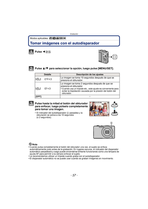 Page 57- 57 -
Grabación
Modos aplicables: 
Tomar imágenes con el autodisparador
Pulse 2 [ë].
Pulse 3/ 4 para seleccionar la opción, luego pulse [MENU/SET].
Nota
•Cuando pulsa completamente el botón del obturador una vez, el sujeto se enfoca 
automáticamente justo antes de la grabación. En lugares oscuros, el indicador del disparador 
automático parpadeará y luego puede encenderse brillante funcionando como una lámpara de 
ayuda AF para permitir a la cámara enfocar el sujeto.
•Le recomendamos utilizar un trípode...