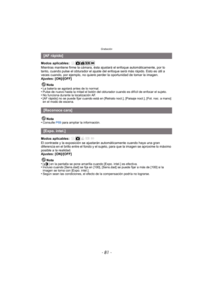 Page 81- 81 -
Grabación
Modos aplicables: 
Mientras mantiene firme la cámara, ésta ajustará el enfoque automáticamente, por lo 
tanto, cuando pulse el obturador el ajuste del enfoque será más rápido. Esto es útil a 
veces cuando, por ejemplo, no quiere perder la oportunidad de tomar la imagen.
Ajustes: [ON]/[OFF]
Nota
•
La batería se agotará antes de lo normal.•Pulse de nuevo hasta la mitad el botón del obturador cuando es difícil de enfocar el sujeto.•No funciona durante la localización AF.•[AF rápido] no se...