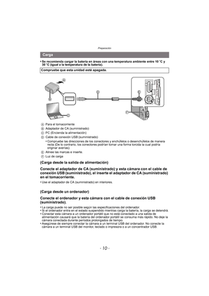 Page 10Preparación
- 10 -
•Se recomienda cargar la batería en áreas con una temperatura ambiente entre 10oC y 
30 oC (igual a la temperatura de la batería).
(Carga desde la salida de alimentación)
Conecte el adaptador de CA (suministrado) y esta cámara con el cable de 
conexión USB (suministrado), el inserte el adaptador de CA (suministrado) 
en el tomacorriente.
•Use el adaptador de CA (suministrado) en interiores.
(Carga desde un ordenador)
Conecte el ordenador y esta cámara con el cable de conexión USB...