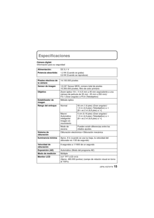 Page 1515(SPA) VQT3Y79
Especificaciones
Cámara digital:
Información para su seguridadAlimentación: DC 5,1 V
Potencia absorbida: 1,3 W (Cuando se graba)
0,9 W (Cuando se reproduce)
Píxeles efectivos de 
la cámara 14.100.000 píxeles
Sensor de imagen 1/2,33q Sensor MOS, número total de pixeles 
15.300.000 píxeles, filtro de color primario
Objetivo Zoom óptico 10k, fl 4,5 mm a 45 mm (equivalente a una 
cámara de película de 35 mm: 25 mm a 250 mm)/
F3.1 (Gran angular) a F5.9 (Teleobjetivo)
Estabilizador de 
imagen...