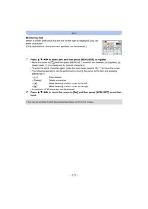 Page 117- 117 -
Wi-Fi
∫Entering Text
When a screen that looks like the one on the right is displayed, you can 
enter characters.
(Only alphabetical characters and symbols can be entered.)
1Press  3/4 /2/ 1 to select text and then press [MENU/SET] to register.
•Move the cursor to [ ] and then press [MENU/SET] to switch text between [A] (capitals), [a] 
(lower case), [1] (numbers) and [&] (special characters).
•To enter the same character again, rotate the zoom lever towards [ Z] (T) to move the cursor.•The...