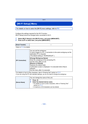 Page 123- 123 -
Wi-Fi
[Wi-Fi Setup] Menu
For details on how to select the [Wi-Fi] menu settings, refer to P37.
Configure the settings required for the Wi-Fi function. [Wi-Fi Setup] cannot be changed when connected to Wi-Fi.
1Select [Wi-Fi Setup] in the [Wi-Fi] menu, and press [MENU/SET].2Press  3/4  to select item, and press [MENU/SET].
•
Refer to P110  for details.
•For details on how to enter characters, refer to “Entering Text” section on P117.•If you are using the PC with standard settings, you do not need...