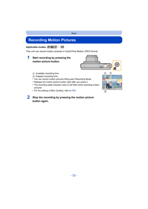 Page 32- 32 -
Basic
Recording Motion Pictures
Applicable modes: 
This unit can record motion pictures in QuickTime Motion JPEG format.
AAvailable recording time
B Elapsed recording time
•You can record motion pictures fitting each Recording Mode.•Release the motion picture button right after you press it.
•The recording state indicator (red)  C will flash while recording motion 
pictures.
•For the setting of [Rec Quality], refer to  P80.
2Stop the recording by pressing the motion picture 
button again.
1Start...