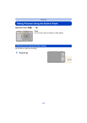 Page 49- 49 -
Recording
Taking Pictures Using the Built-in Flash
Applicable modes: 
Set the flash to match the recording.
1Press 1 [‰].
Flash
Do not cover it with your fingers or other objects.
Switching to the appropriate flash setting 