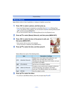 Page 111- 111 -
Playback/Editing
Apply effects similar to that of aesthetics or makeup to brighten up any face.
1Press 2/1 to select a picture, and then press 3 .
•If you have filtered images for playback by using [Slide Show]   (P104) or [Filtering Play]  
(P106) , the selection screen appears. You can proceed to step 
2 by selecting  [Retouch] with 
3 /4 , and then pressing  [MENU/SET].
•You can also proceed to step 2 by selecting [Retouch] from the [Playback] menu.
2Press 3/ 4 to select [Beauty Retouch], and...