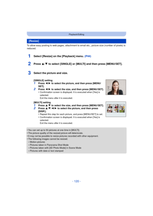 Page 120- 120 -
Playback/Editing
To allow easy posting to web pages, attachment to email etc., picture size (number of pixels) is 
reduced.
1Select [Resize] on the [Playback] menu. (P44)
2Press 3/4 to select [SINGLE] or [MULTI] and then press [MENU/SET].
•You can set up to 50 pictures at one time in [MULTI].•The picture quality of the resized picture will deteriorate.
•It may not be possible to resize pictures recorded with other equipment.•The following images cannot be resized.–Motion pictures
–Pictures taken...